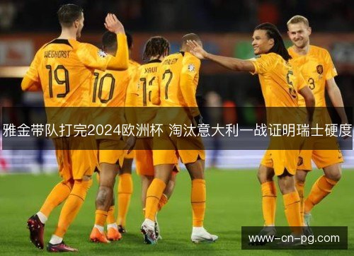 雅金带队打完2024欧洲杯 淘汰意大利一战证明瑞士硬度